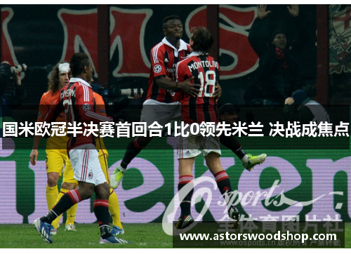 国米欧冠半决赛首回合1比0领先米兰 决战成焦点